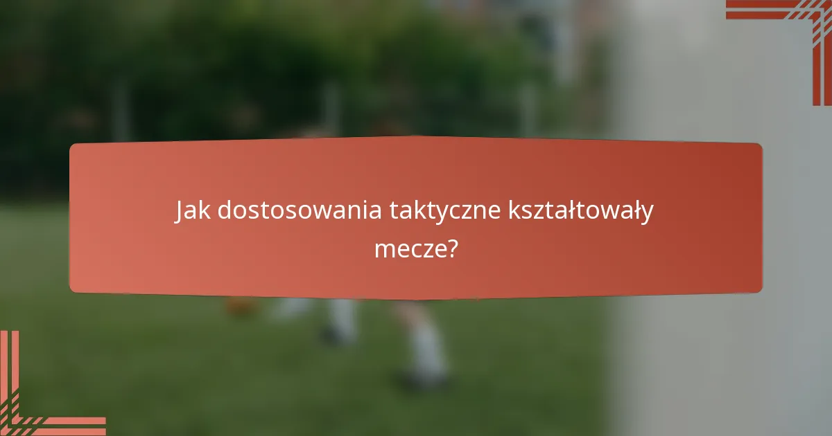 Jak dostosowania taktyczne kształtowały mecze?