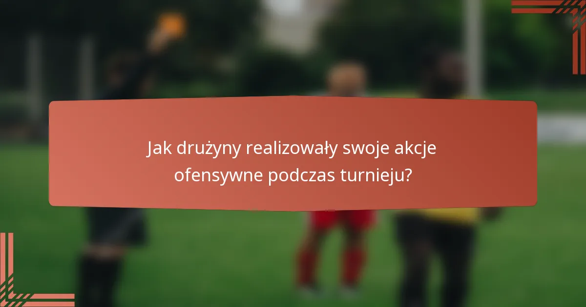 Jak drużyny realizowały swoje akcje ofensywne podczas turnieju?