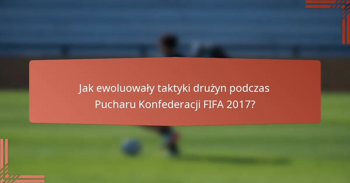 Jak ewoluowały taktyki drużyn podczas Pucharu Konfederacji FIFA 2017?