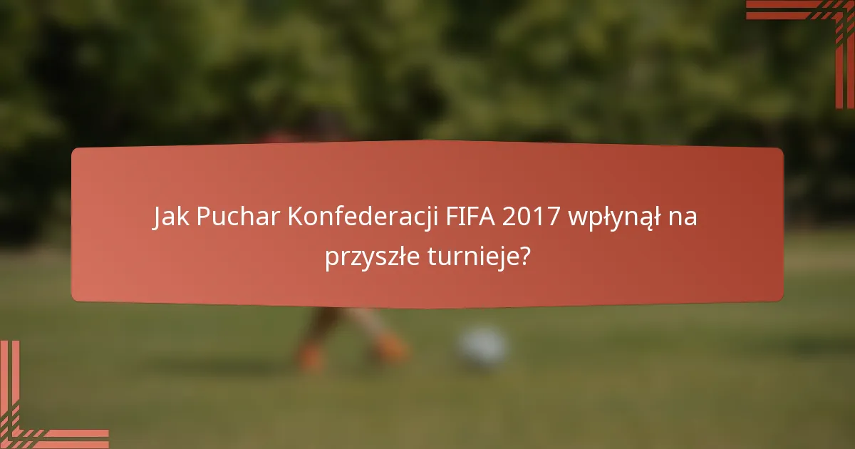 Jak Puchar Konfederacji FIFA 2017 wpłynął na przyszłe turnieje?