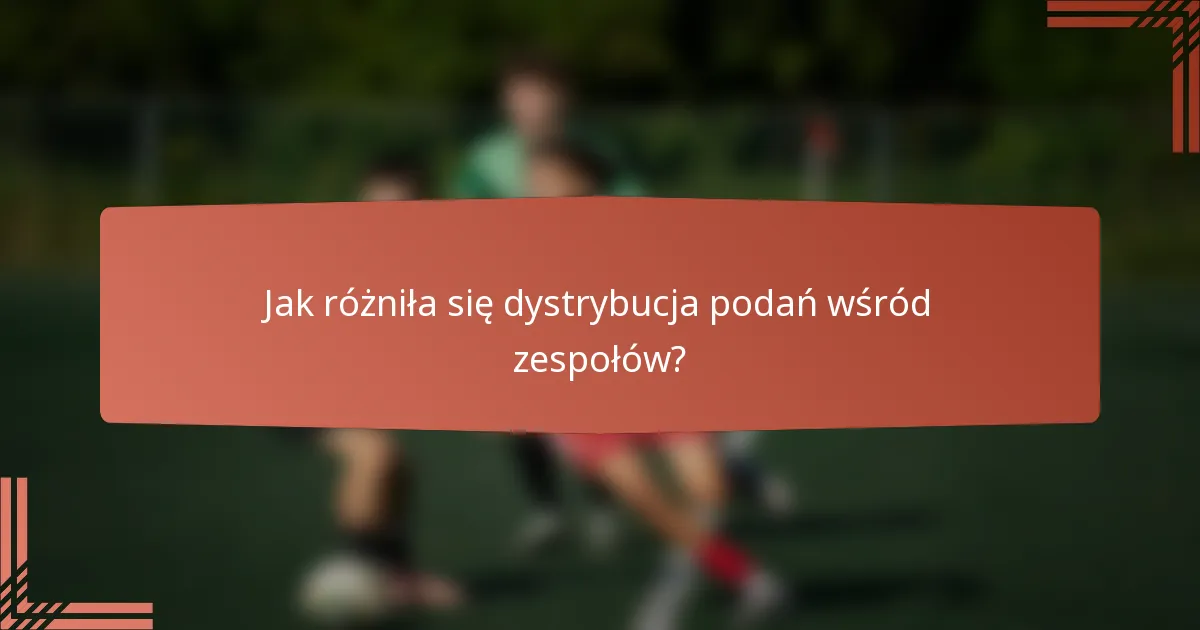 Jak różniła się dystrybucja podań wśród zespołów?