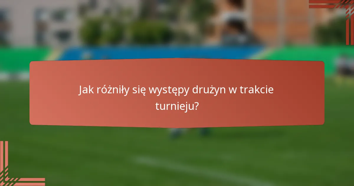 Jak różniły się występy drużyn w trakcie turnieju?