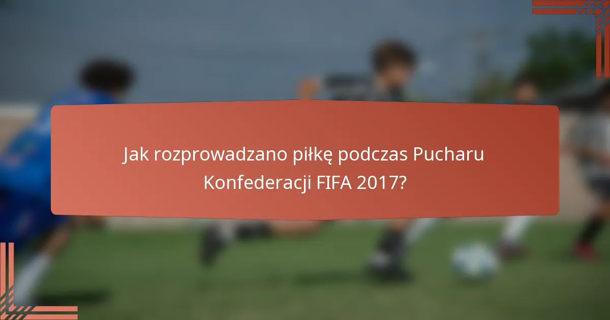Jak rozprowadzano piłkę podczas Pucharu Konfederacji FIFA 2017?