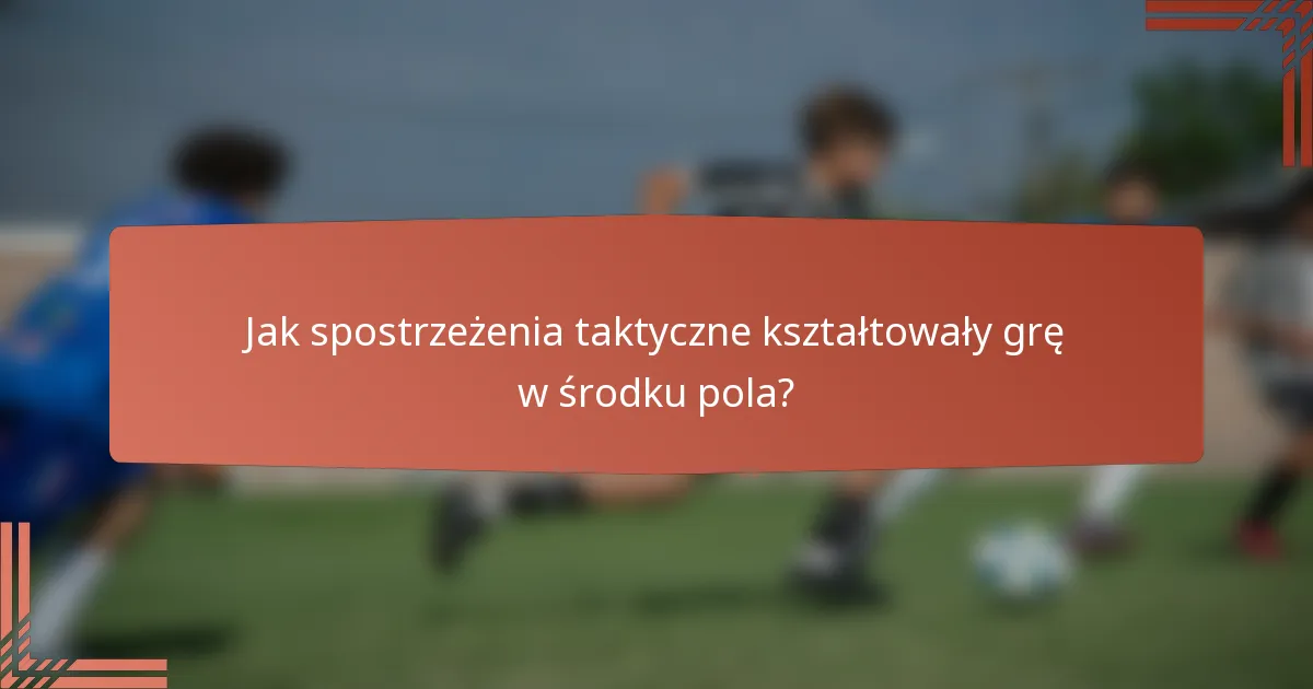 Jak spostrzeżenia taktyczne kształtowały grę w środku pola?