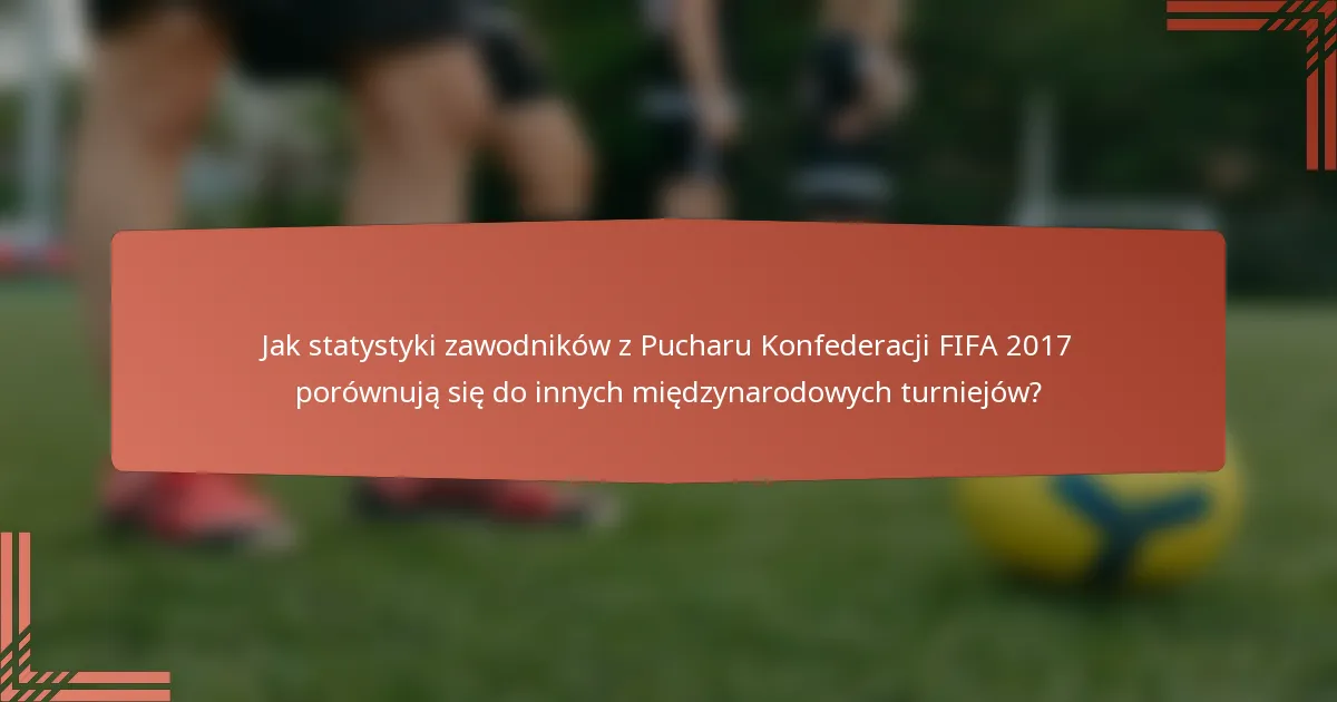 Jak statystyki zawodników z Pucharu Konfederacji FIFA 2017 porównują się do innych międzynarodowych turniejów?
