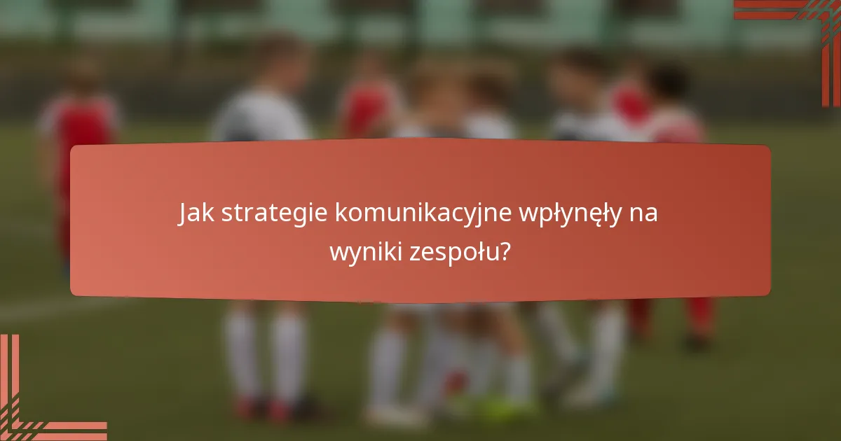 Jak strategie komunikacyjne wpłynęły na wyniki zespołu?