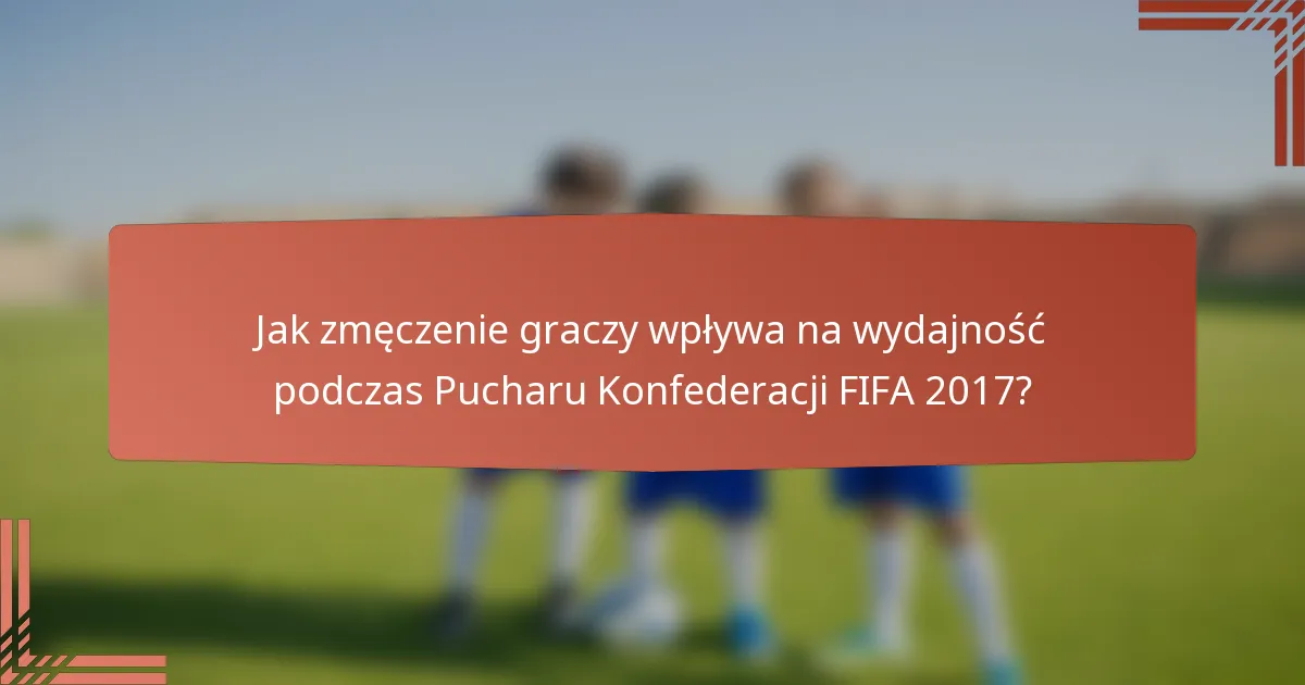 Jak zmęczenie graczy wpływa na wydajność podczas Pucharu Konfederacji FIFA 2017?