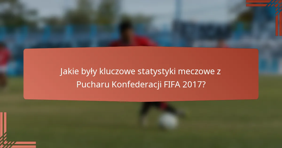 Jakie były kluczowe statystyki meczowe z Pucharu Konfederacji FIFA 2017?