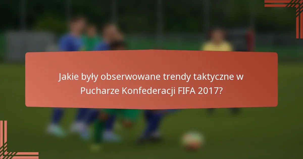 Jakie były obserwowane trendy taktyczne w Pucharze Konfederacji FIFA 2017?
