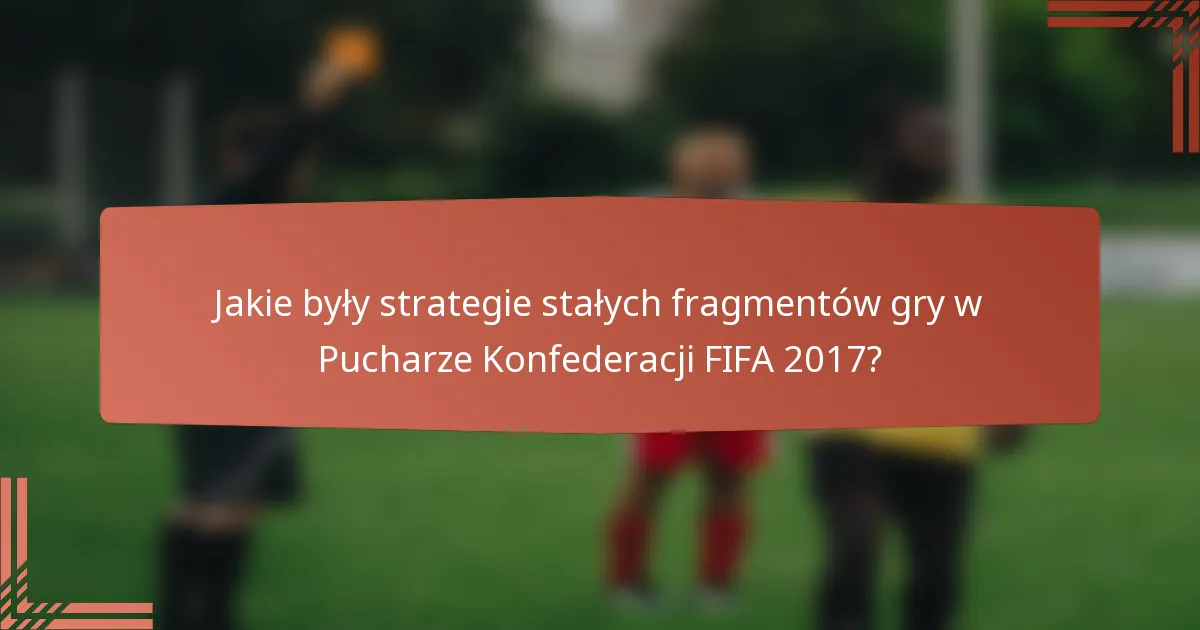 Jakie były strategie stałych fragmentów gry w Pucharze Konfederacji FIFA 2017?
