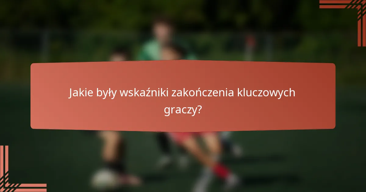 Jakie były wskaźniki zakończenia kluczowych graczy?