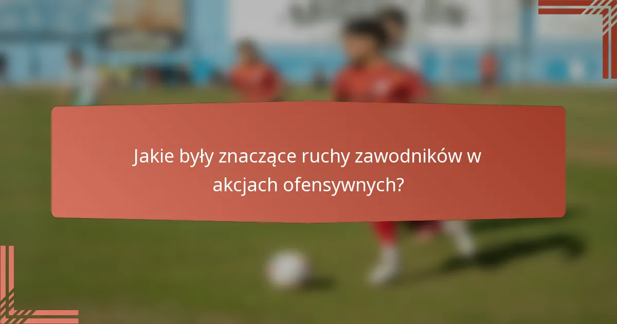 Jakie były znaczące ruchy zawodników w akcjach ofensywnych?