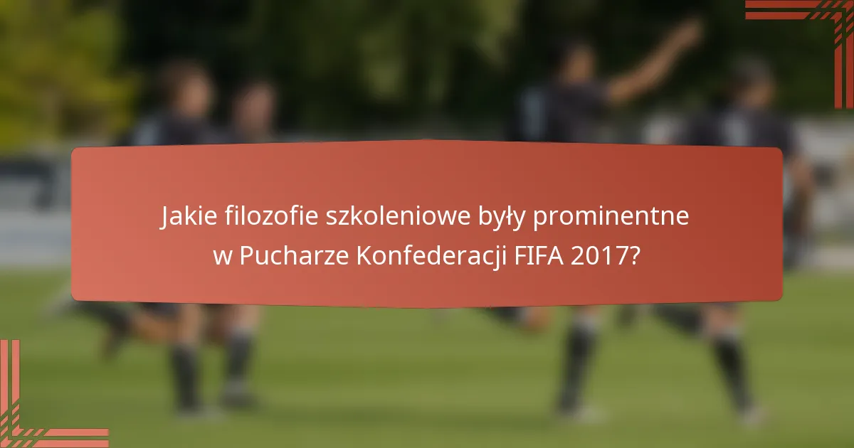 Jakie filozofie szkoleniowe były prominentne w Pucharze Konfederacji FIFA 2017?