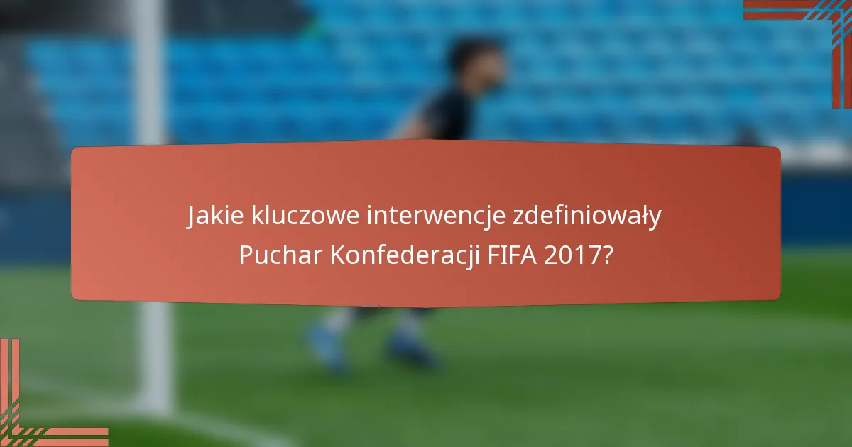 Jakie kluczowe interwencje zdefiniowały Puchar Konfederacji FIFA 2017?