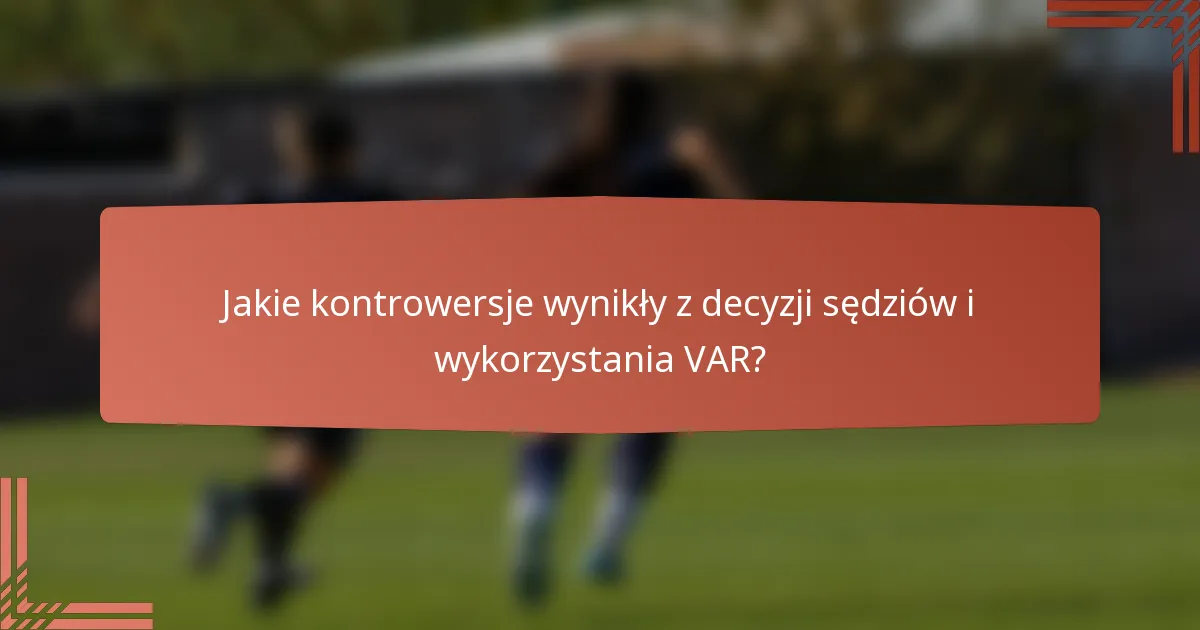 Jakie kontrowersje wynikły z decyzji sędziów i wykorzystania VAR?