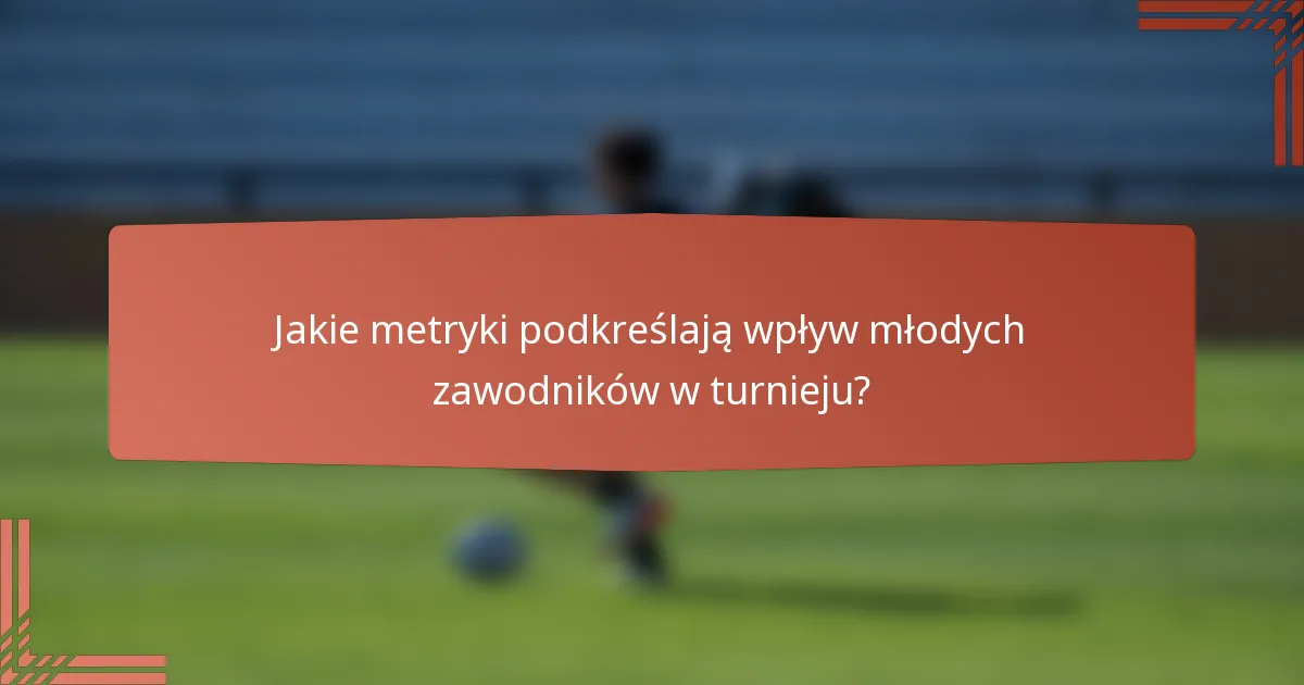 Jakie metryki podkreślają wpływ młodych zawodników w turnieju?