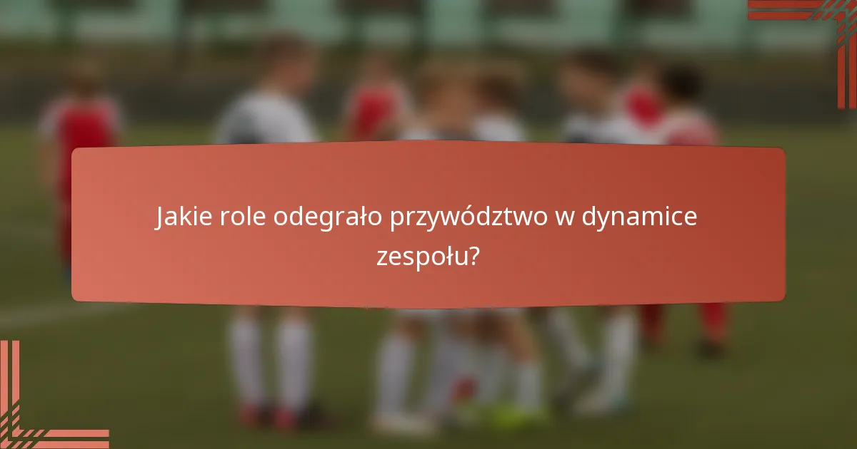 Jakie role odegrało przywództwo w dynamice zespołu?