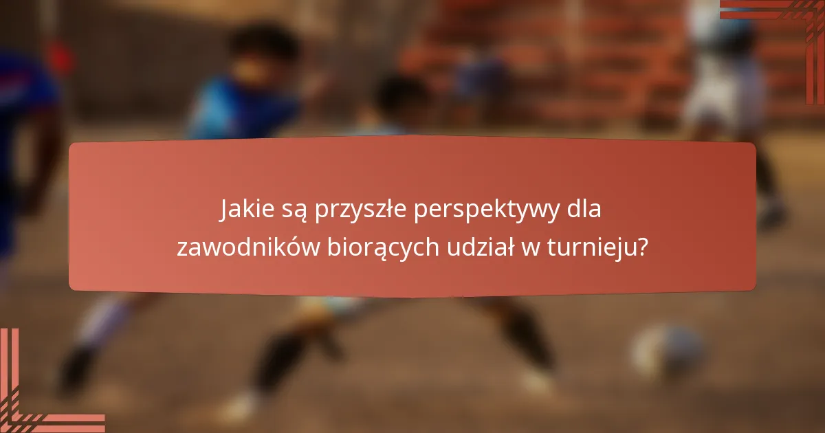 Jakie są przyszłe perspektywy dla zawodników biorących udział w turnieju?