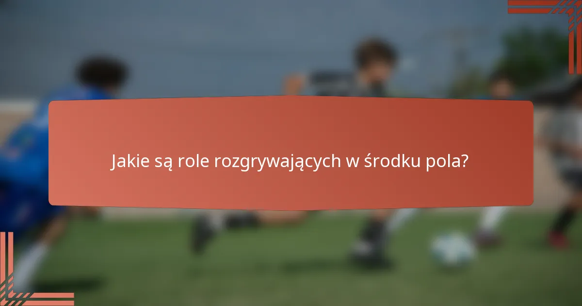 Jakie są role rozgrywających w środku pola?