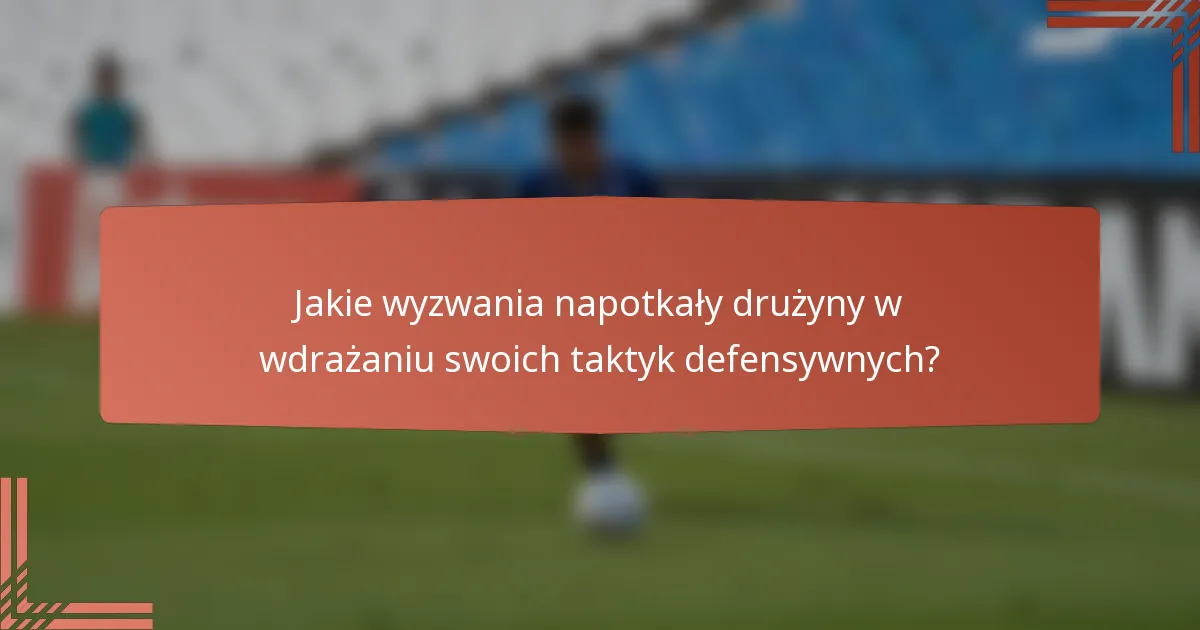Jakie wyzwania napotkały drużyny w wdrażaniu swoich taktyk defensywnych?