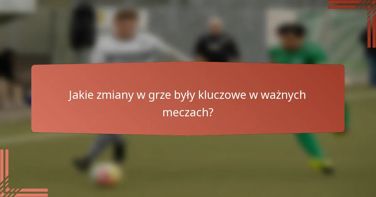 Jakie zmiany w grze były kluczowe w ważnych meczach?
