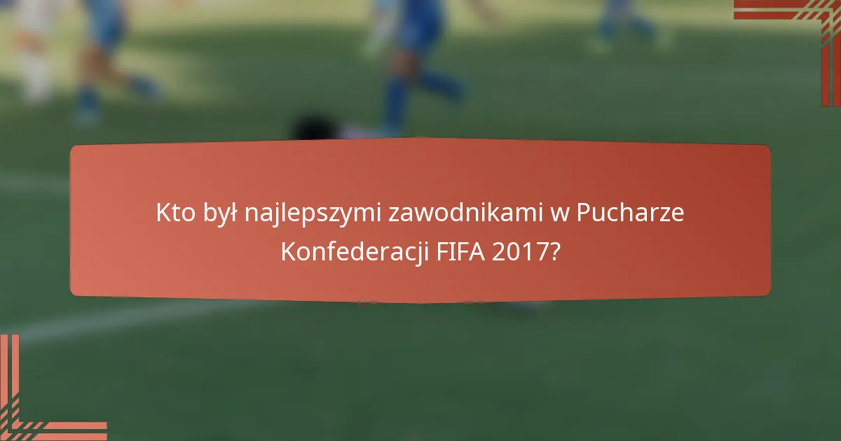Kto był najlepszymi zawodnikami w Pucharze Konfederacji FIFA 2017?