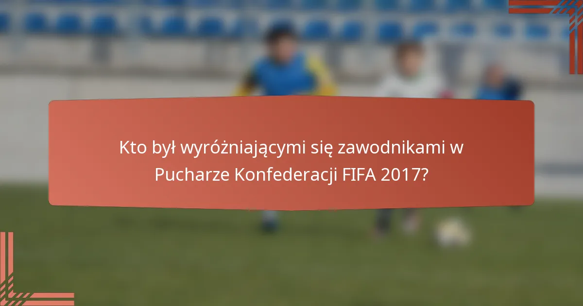 Kto był wyróżniającymi się zawodnikami w Pucharze Konfederacji FIFA 2017?