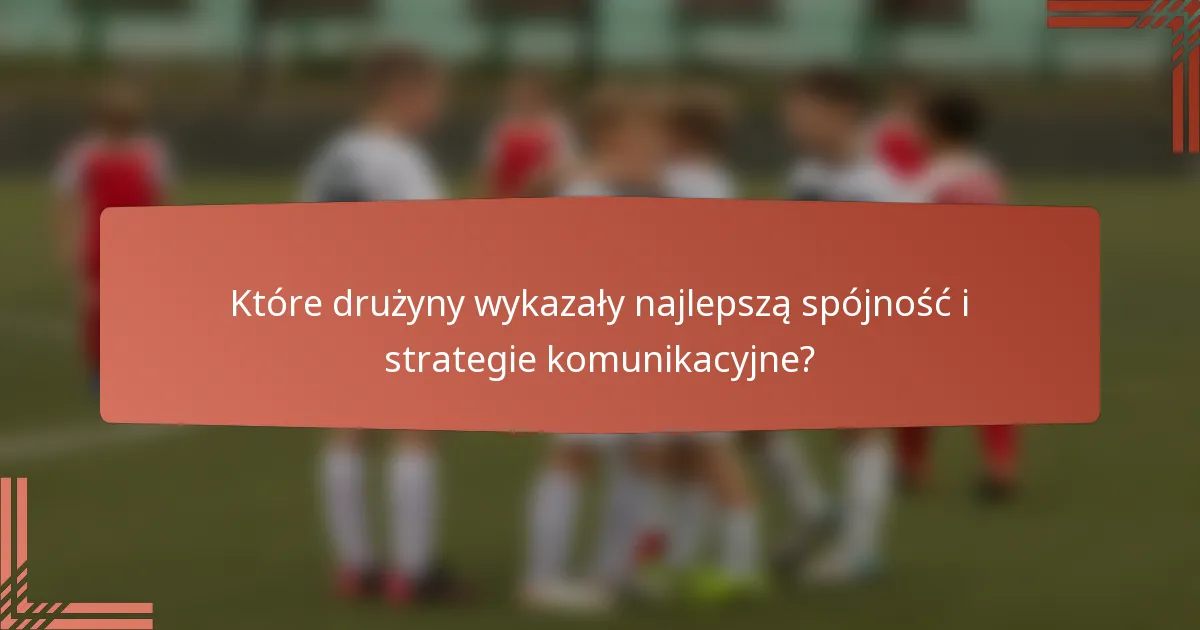 Które drużyny wykazały najlepszą spójność i strategie komunikacyjne?
